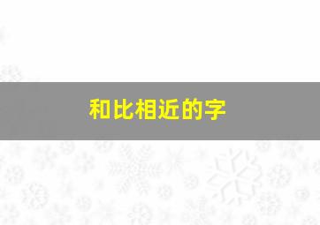 和比相近的字