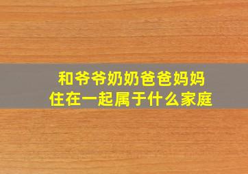 和爷爷奶奶爸爸妈妈住在一起属于什么家庭