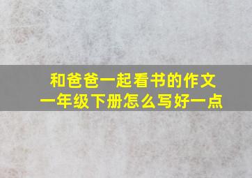 和爸爸一起看书的作文一年级下册怎么写好一点