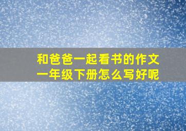 和爸爸一起看书的作文一年级下册怎么写好呢