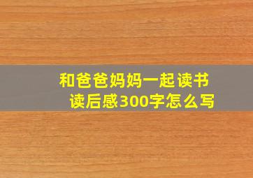 和爸爸妈妈一起读书读后感300字怎么写