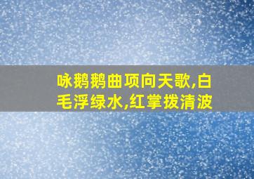 咏鹅鹅曲项向天歌,白毛浮绿水,红掌拨清波