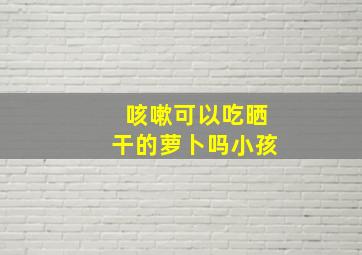 咳嗽可以吃晒干的萝卜吗小孩