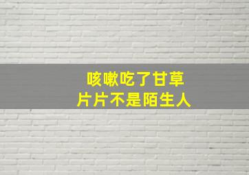 咳嗽吃了甘草片片不是陌生人