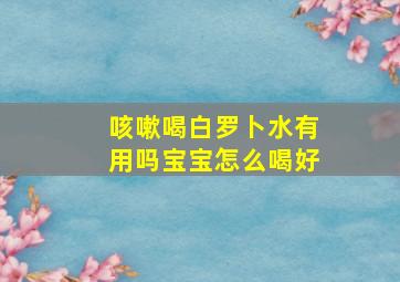 咳嗽喝白罗卜水有用吗宝宝怎么喝好