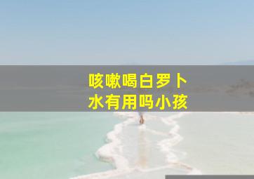 咳嗽喝白罗卜水有用吗小孩