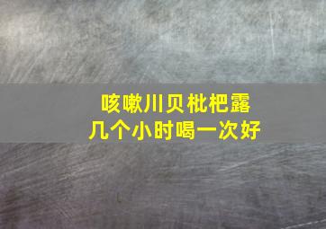 咳嗽川贝枇杷露几个小时喝一次好