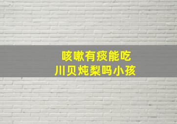 咳嗽有痰能吃川贝炖梨吗小孩