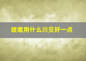 咳嗽用什么川贝好一点