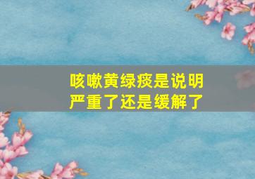 咳嗽黄绿痰是说明严重了还是缓解了