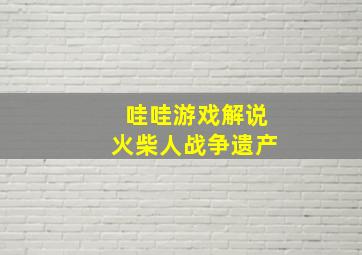 哇哇游戏解说火柴人战争遗产