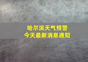 哈尔滨天气预警今天最新消息通知