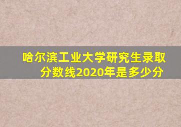 哈尔滨工业大学研究生录取分数线2020年是多少分