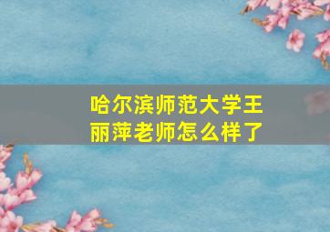 哈尔滨师范大学王丽萍老师怎么样了