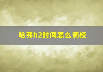 哈弗h2时间怎么调校