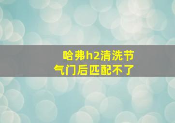 哈弗h2清洗节气门后匹配不了