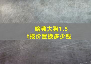 哈弗大狗1.5t报价置换多少钱