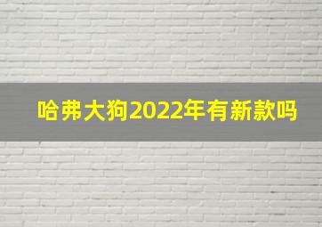 哈弗大狗2022年有新款吗