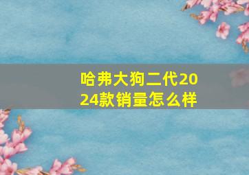 哈弗大狗二代2024款销量怎么样