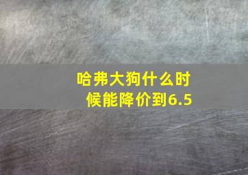 哈弗大狗什么时候能降价到6.5