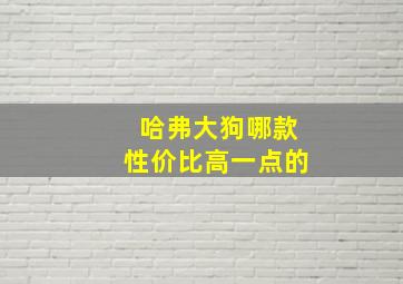 哈弗大狗哪款性价比高一点的