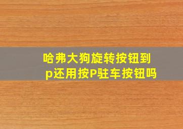 哈弗大狗旋转按钮到p还用按P驻车按钮吗