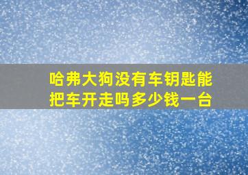 哈弗大狗没有车钥匙能把车开走吗多少钱一台