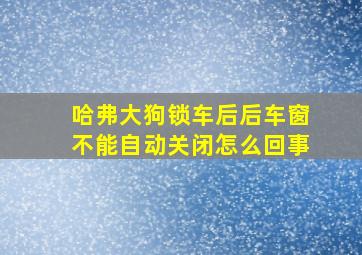 哈弗大狗锁车后后车窗不能自动关闭怎么回事