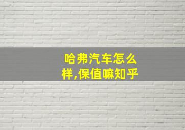 哈弗汽车怎么样,保值嘛知乎