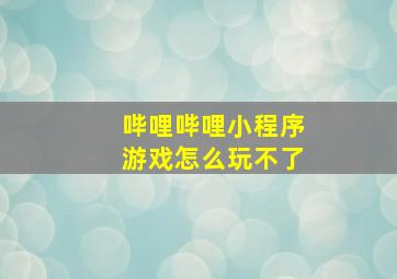 哔哩哔哩小程序游戏怎么玩不了