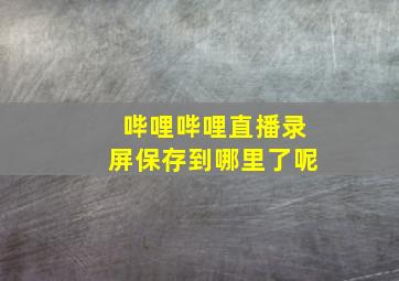 哔哩哔哩直播录屏保存到哪里了呢