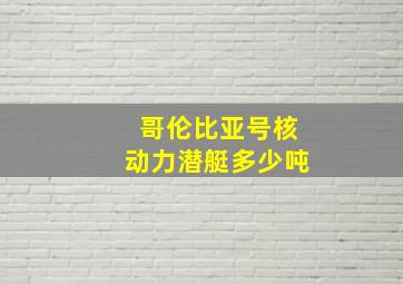 哥伦比亚号核动力潜艇多少吨