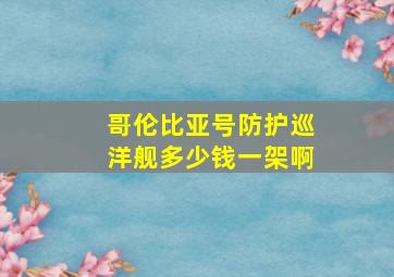 哥伦比亚号防护巡洋舰多少钱一架啊