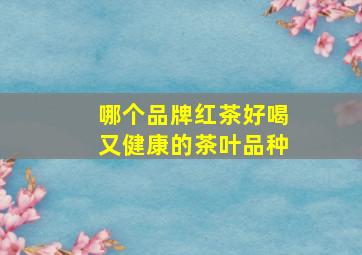 哪个品牌红茶好喝又健康的茶叶品种