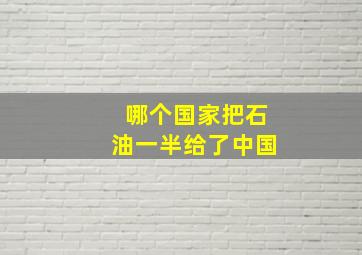 哪个国家把石油一半给了中国