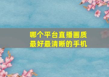 哪个平台直播画质最好最清晰的手机