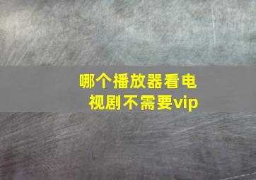 哪个播放器看电视剧不需要vip