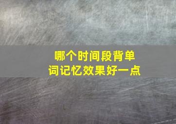 哪个时间段背单词记忆效果好一点