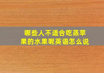 哪些人不适合吃蒸苹果的水果呢英语怎么说