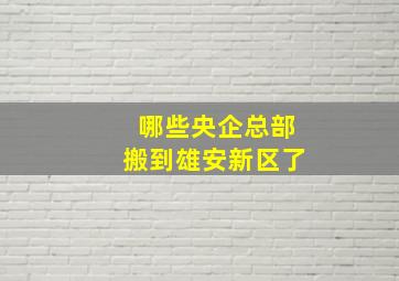 哪些央企总部搬到雄安新区了