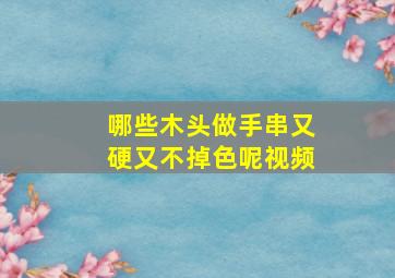 哪些木头做手串又硬又不掉色呢视频