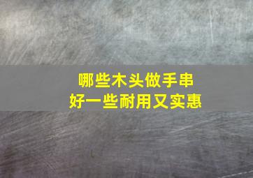 哪些木头做手串好一些耐用又实惠