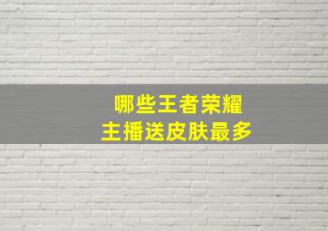 哪些王者荣耀主播送皮肤最多