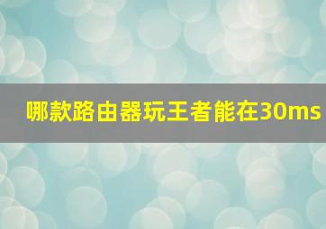 哪款路由器玩王者能在30ms