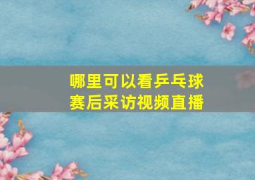 哪里可以看乒乓球赛后采访视频直播