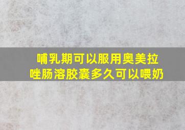 哺乳期可以服用奥美拉唑肠溶胶囊多久可以喂奶