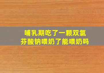 哺乳期吃了一颗双氯芬酸钠喂奶了能喂奶吗