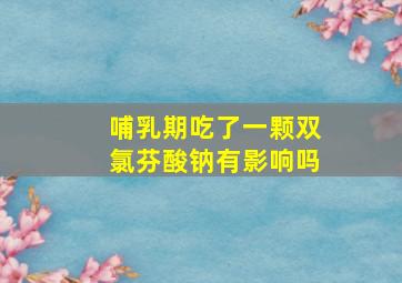 哺乳期吃了一颗双氯芬酸钠有影响吗