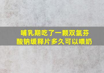 哺乳期吃了一颗双氯芬酸钠缓释片多久可以喂奶