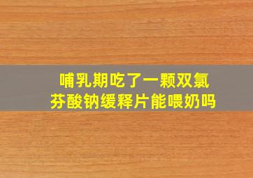 哺乳期吃了一颗双氯芬酸钠缓释片能喂奶吗